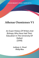 Athenae Oxonienses V1: An Exact History Of Writers And Bishops, Who Have Had Their Education In The University Of Oxford (1848)