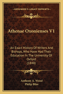 Athenae Oxonienses V1: An Exact History of Writers and Bishops, Who Have Had Their Education in the University of Oxford (1848)