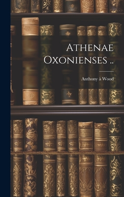 Athenae Oxonienses .. - Wood, Anthony  1632-1695