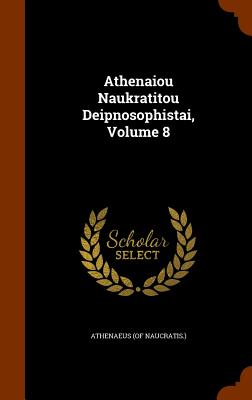 Athenaiou Naukratitou Deipnosophistai, Volume 8 - Naucratis ), Athenaeus (of