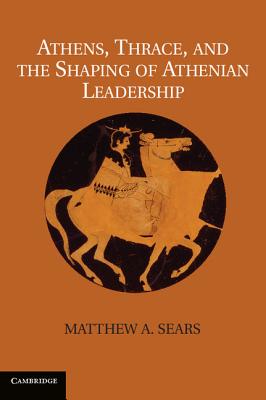 Athens, Thrace, and the Shaping of Athenian Leadership - Sears, Matthew A.