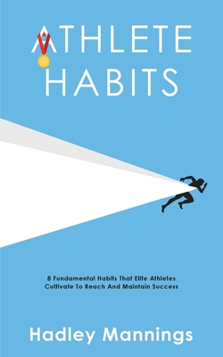 Athlete Habits: 8 Fundamental Habits That Elite Athletes Cultivate To Reach And Maintain Success - Mannings, Hadley