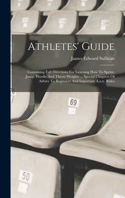 Athletes' Guide: Containing Full Directions For Learning How To Sprint, Jump, Hurdle And Throw Weights ... Special Chapters Of Advice To Beginners And Important A.a.u. Rules - Sullivan, James Edward