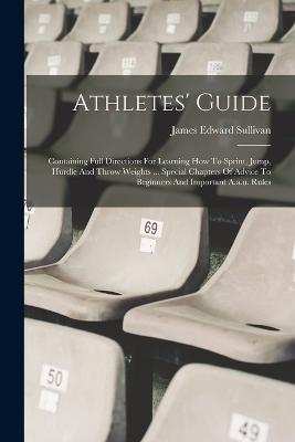 Athletes' Guide: Containing Full Directions For Learning How To Sprint, Jump, Hurdle And Throw Weights ... Special Chapters Of Advice To Beginners And Important A.a.u. Rules - Sullivan, James Edward