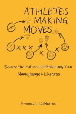 Athletes Making Moves: Secure the Future by Protecting Your Name, Image, and Likeness - Debarros, Sivonnia