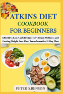 Atkin Diet Cookbook for Beginners: Effortless Low-Carb Recipes for Vibrant Wellness and Lasting Weight Loss Plus: Transformative 11-Day Plan