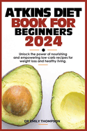 Atkins Diet Book for Beginners 2024: Unlock the power of nourishing and empowering low-carb recipes for weight loss and healthy living.