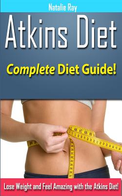 Atkins Diet: Complete Atkins Diet Guide to Losing Weight and Feeling Amazing! - Ray, Natalie