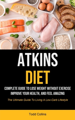 Atkins Diet: Complete Guide To Lose Weight Without Exercise, Improve Your Health, And Feel Amazing (The Ultimate Guide To Living A Low-carb Lifestyle) - Collins, Todd