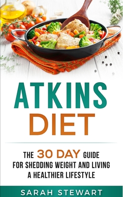 Atkins Diet: The 30 Day Guide for Shedding Weight and Living a Healthier Lifestyle - Stewart, Sarah