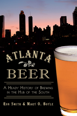 Atlanta Beer:: A Heady History of Brewing in the Hub of the South - Smith, Ronald, and Boyle, Mary O, and Moran, Crawford