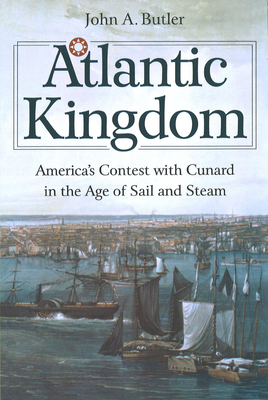 Atlantic Kingdom: America's Contest with Cunard in the Age of Sail and Steam - Butler, John A