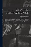 Atlantic Telegraph Cable [microform]: Address of Professor William Thomson, LL.D., F.R.S., Delivered Before the Royal Society of Edinburgh, December 18th, 1865: With Other Documents