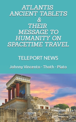 Atlantis Ancient Tablets & Their Message to Humanity on Spacetime Travel: Teleport News - Vincento, Johnny