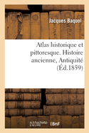 Atlas Historique Et Pittoresque. Histoire Ancienne, Antiquit?: Ou Tables Synchronistiques de l'Histoire Universelle Ancienne Et Moderne