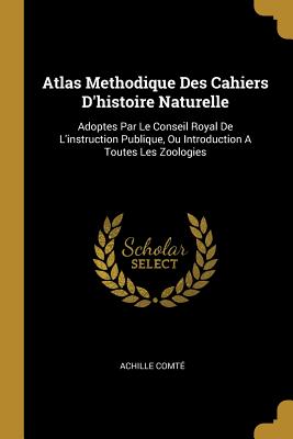 Atlas Methodique Des Cahiers D'histoire Naturelle: Adoptes Par Le Conseil Royal De L'instruction Publique, Ou Introduction A Toutes Les Zoologies - Comt, Achille