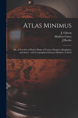 Atlas Minimus: or, A New Set of Pocket Maps of Various Empires, Kingdoms, and States: With Geographical Extracts Relative to Each - Gibson, J (John) (Creator), and Carey, Mathew 1760-1839, and Roche, J