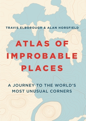 Atlas of Improbable Places: A Journey to the World's Most Unusual Corners - Elborough, Travis, and Horsfield, Alan