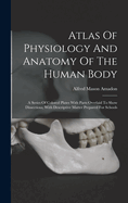 Atlas Of Physiology And Anatomy Of The Human Body: A Series Of Colored Plates With Parts Overlaid To Show Dissections, With Descriptive Matter Prepared For Schools