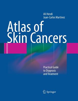 Atlas of Skin Cancers: Practical Guide to Diagnosis and Treatment - Hendi, Ali, and Martinez, Juan Carlos