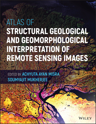 Atlas of Structural Geological and Geomorphological Interpretation of Remote Sensing Images - Misra, Achyuta Ayan (Editor), and Mukherjee, Soumyajit (Editor)