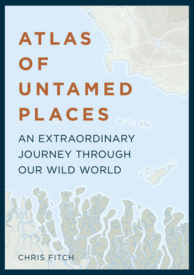 Atlas of Untamed Places: An Extraordinary Journey Through Our Wild World - Fitch, Chris