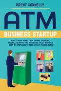 ATM Business Startup: How to Make Money from Owning, Operating, Selling, and Marketing Automated Teller Machines - Step-by-Step Guide to Earn a Great Passive Income