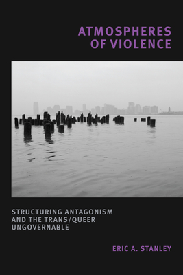 Atmospheres of Violence: Structuring Antagonism and the Trans/Queer Ungovernable - Stanley, Eric A