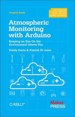 Atmospheric Monitoring with Arduino: Building Simple Devices to Collect Data about the Environment - Di Justo, Patrick, and Gertz, Emily