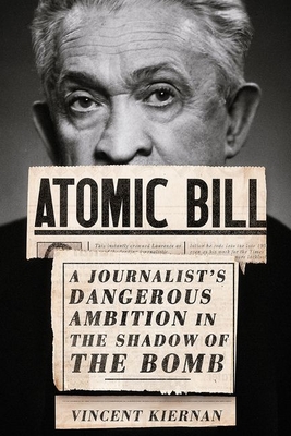 Atomic Bill: A Journalist's Dangerous Ambition in the Shadow of the Bomb - Kiernan, Vincent