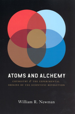 Atoms and Alchemy: Chymistry and the Experimental Origins of the Scientific Revolution - Newman, William R