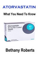 Atorvastatin. What You Need To Know.: A Guide To Treatments And Safe Usage