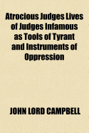 Atrocious Judges Lives of Judges Infamous as Tools of Tyrant and Instruments of Oppression