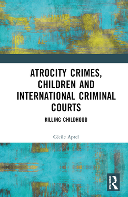 Atrocity Crimes, Children and International Criminal Courts: Killing Childhood - Aptel, Ccile