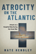 Atrocity on the Atlantic: Attack on a Hospital Ship During the Great War