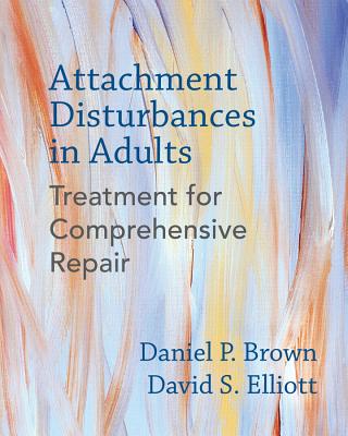 Attachment Disturbances in Adults: Treatment for Comprehensive Repair - Brown, Daniel P., and Elliott, David S.