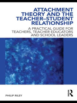 Attachment Theory and the Teacher-Student Relationship: A Practical Guide for Teachers, Teacher Educators and School Leaders - Riley, Philip