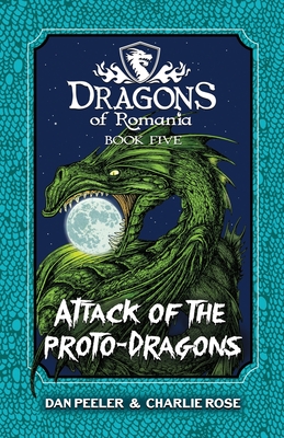 Attack Of The Proto-Dragons: Dragons Of Romania Book 5 - Peeler, Dan, and Rose, Charlie