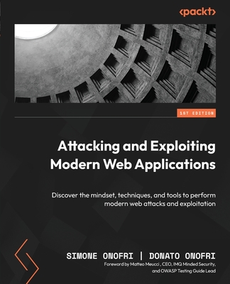 Attacking and Exploiting Modern Web Applications: Discover the mindset, techniques, and tools to perform modern web attacks and exploitation - Onofri, Simone, and Onofri, Donato, and Meucci, Matteo (Foreword by)