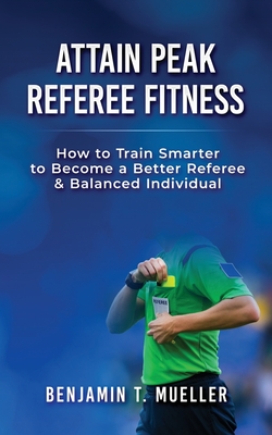 Attain Peak Referee Fitness: How to Train Smarter to Become a Better Referee & Balanced Individual - Bobadilla, Thomas (Foreword by), and Mueller, Benjamin T