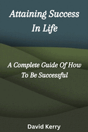 Attaining Success in Life: A Complete Guide of How to Be Successful