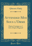 Attendez-Moi Sous L'Orme: Opera-Comique En 1 Acte D'Apres Regnard (Classic Reprint)