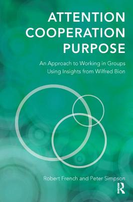 Attention, Cooperation, Purpose: An Approach to Working in Groups Using Insights from Wilfred Bion - French, Robert, and Simpson, Peter