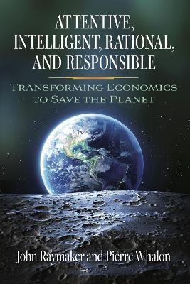 Attentive, Intelligent, Rational, and Responsible: Transforming Economics to Save the Planet - Raymaker, John, and Whalon, Pierre W