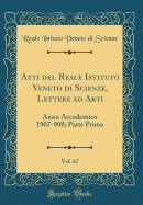 Atti del Reale Istituto Veneto Di Scienze, Lettere Ed Arti, Vol. 67: Anno Accademico 1907-908; Parte Prima (Classic Reprint)