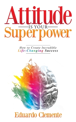 Attitude Is Your Superpower: How to Create Incredible Life-Changing Success - Clemente, Eduardo