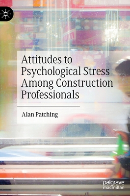 Attitudes to Psychological Stress Among Construction Professionals - Patching, Alan