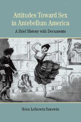 Attitudes Toward Sex in Antebellum America: A Brief History with Documents - Horowitz, Helen