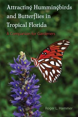 Attracting Hummingbirds and Butterflies in Tropical Florida: A Companion for Gardeners - Hammer, Roger L.
