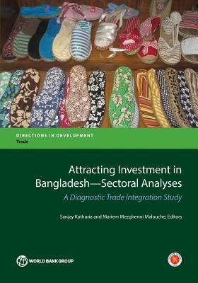 Attracting Investment in Bangladesh--Sectoral Analyses: A Diagnostic Trade Integration Study - Kathuria, Sanjay (Editor), and Mezghenni Malouche, Mariem (Editor)